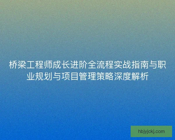 桥梁工程师成长进阶全流程实战指南与职业规划与项目管理策略深度解析