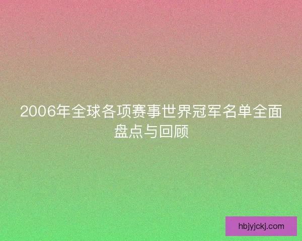 2006年全球各项赛事世界冠军名单全面盘点与回顾