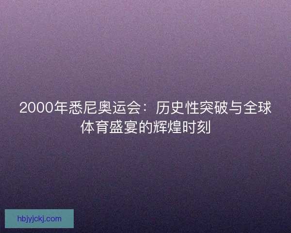2000年悉尼奥运会：历史性突破与全球体育盛宴的辉煌时刻