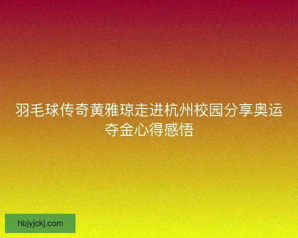 羽毛球传奇黄雅琼走进杭州校园分享奥运夺金心得感悟