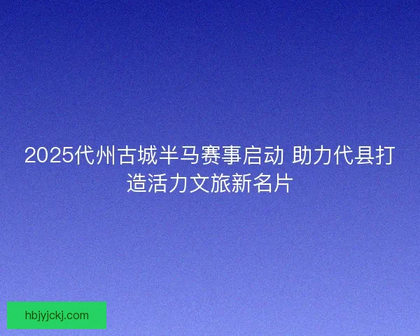 2025代州古城半马赛事启动 助力代县打造活力文旅新名片